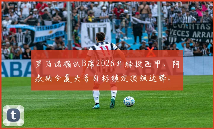 罗马诺确认B席2026年转投西甲，阿森纳今夏头号目标锁定顶级边锋，预算及潜在人选全解析
