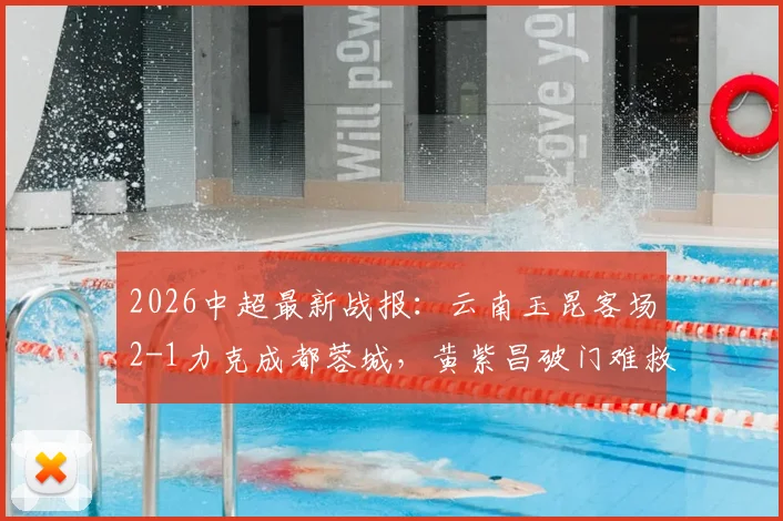 2026中超最新战报：云南玉昆客场2-1力克成都蓉城，黄紫昌破门难救主，奥斯卡建功助力球队摆脱困境