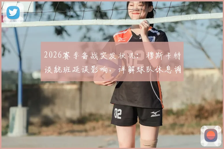 2026赛季备战突发状况:穆斯卡特谈航班延误影响,详解球队休息调整与比赛准备策略