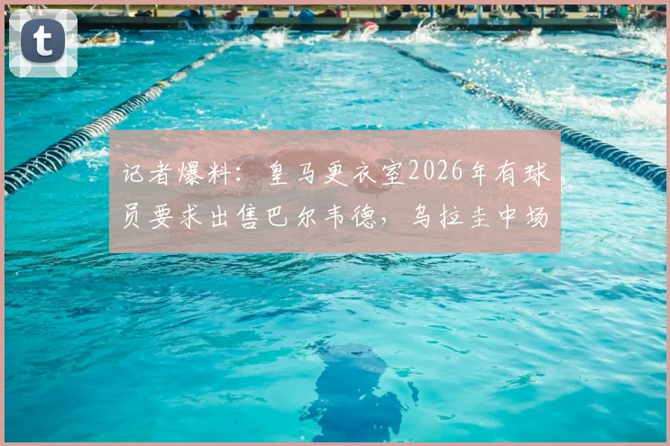 记者爆料：皇马更衣室2026年有球员要求出售巴尔韦德，乌拉圭中场离队传闻详解