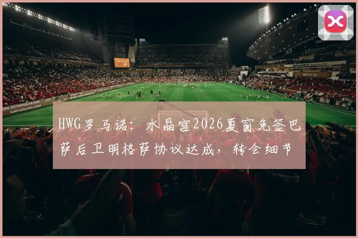 HWG罗马诺:水晶宫2026夏窗免签巴萨后卫明格萨协议达成,转会细节与球员生涯解析