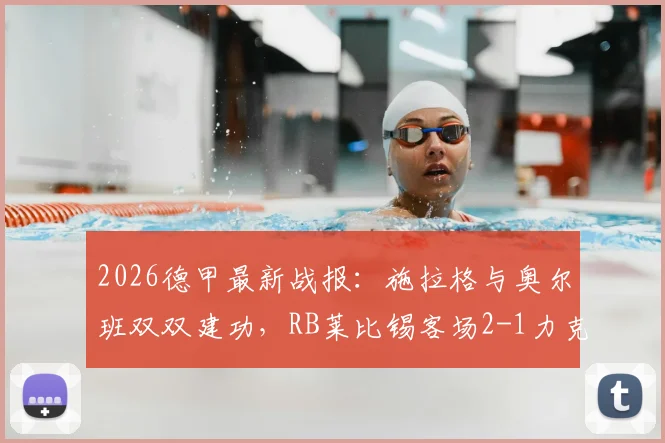 2026德甲最新战报：施拉格与奥尔班双双建功，RB莱比锡客场2-1力克升班马圣保利，附全场关键数据解析