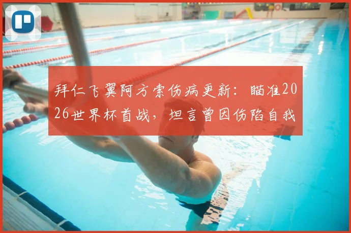 拜仁飞翼阿方索伤病更新：瞄准2026世界杯首战，坦言曾因伤陷自我怀疑，解析其复出时间与心路历程