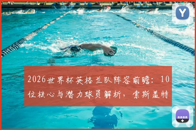2026世界杯英格兰队阵容前瞻：10位核心与潜力球员解析，索斯盖特面临的关键选人抉择