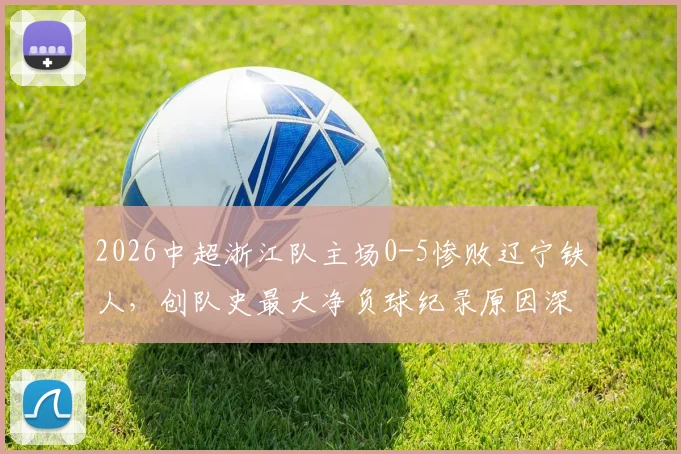 2026中超浙江队主场0-5惨败辽宁铁人，创队史最大净负球纪录原因深度分析
