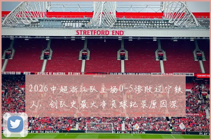 2026中超浙江队主场0-5惨败辽宁铁人,创队史最大净负球纪录原因深度分析