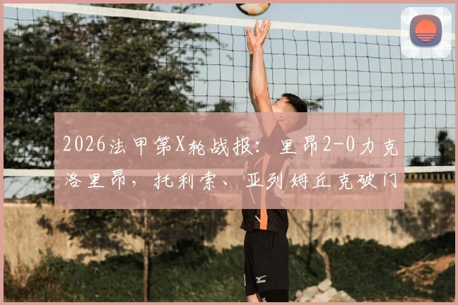 2026法甲第X轮战报:里昂2-0力克洛里昂,托利索、亚列姆丘克破门,附全场录像回放与技术统计深度分析