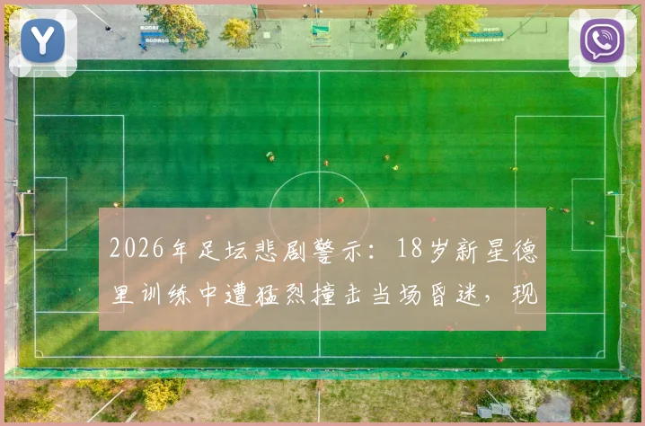 2026年足坛悲剧警示：18岁新星德里训练中遭猛烈撞击当场昏迷，现场医护人员紧急吸氧抢救全过程深度回顾
