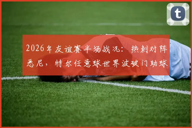 2026年友谊赛半场战况：热刺对阵悉尼，特尔任意球世界波破门助球队1-0领先，附全场录像回放及技术分析