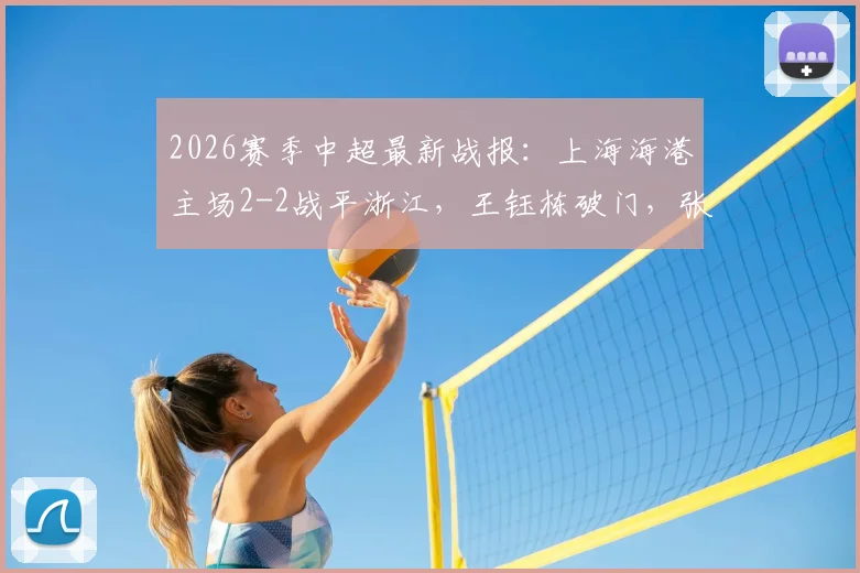 2026赛季中超最新战报：上海海港主场2-2战平浙江，王钰栋破门，张源替补建功抢回一分