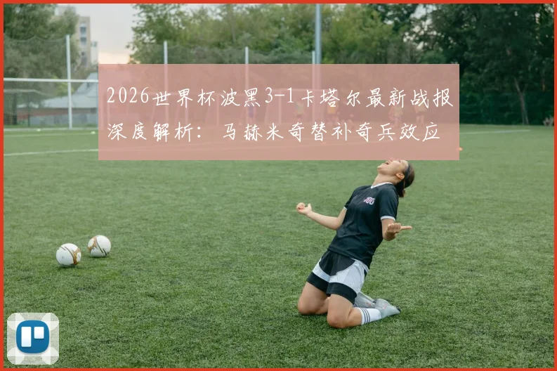 2026世界杯波黑3-1卡塔尔最新战报深度解析:马赫米奇替补奇兵效应,亚洲冠军出局背后原因