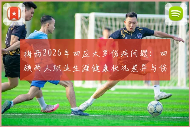 梅西2026年回应大罗伤病问题：回顾两人职业生涯健康状况差异与伤病防护见解