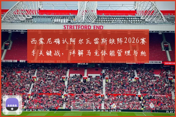 西蒙尼确认阿尔瓦雷斯缺阵2026赛季关键战，详解马竞体能管理与轮换策略，小蜘蛛最新动态