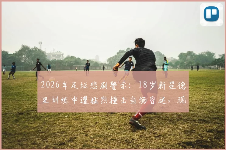 2026年足坛悲剧警示:18岁新星德里训练中遭猛烈撞击当场昏迷,现场医护人员紧急吸氧抢救全过程深度回顾