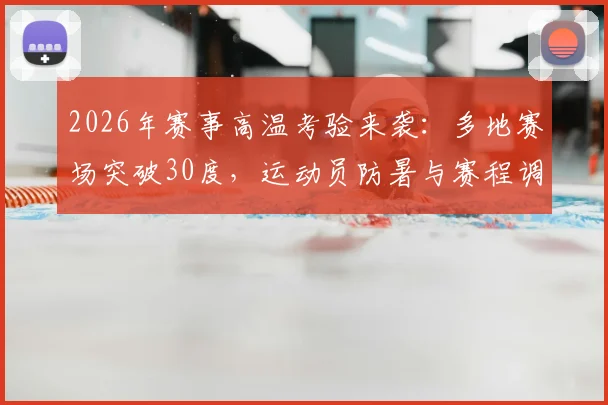 2026年赛事高温考验来袭：多地赛场突破30度，运动员防暑与赛程调整全攻略