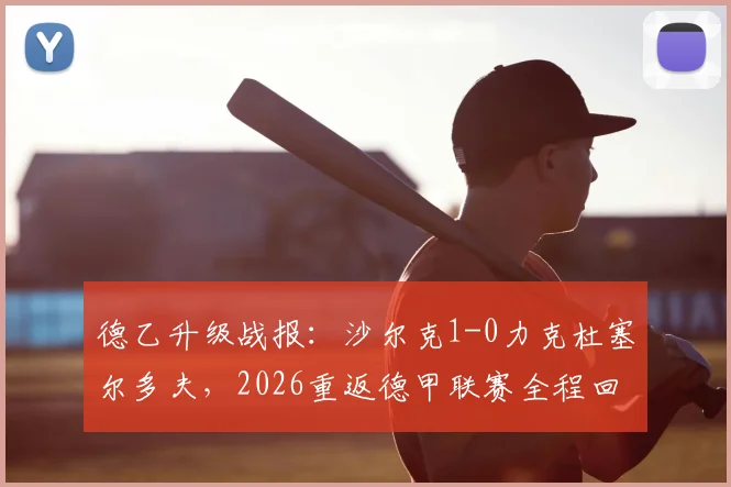 德乙升级战报:沙尔克1-0力克杜塞尔多夫,2026重返德甲联赛全程回顾与前景展望