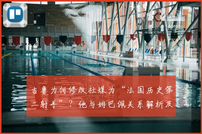吉鲁为何修改社媒为“法国历史第二射手”?他与姆巴佩关系解析及对2026世界杯的祝福