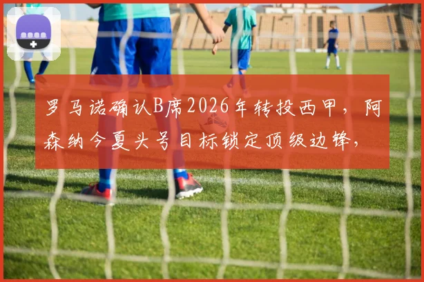 罗马诺确认B席2026年转投西甲,阿森纳今夏头号目标锁定顶级边锋,预算及潜在人选全解析