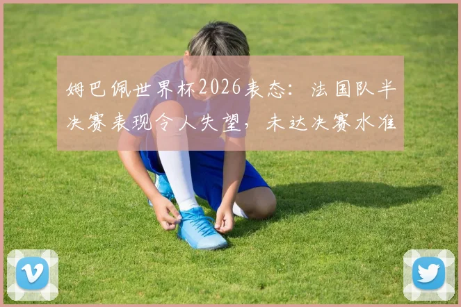 姆巴佩世界杯2026表态：法国队半决赛表现令人失望，未达决赛水准原因剖析