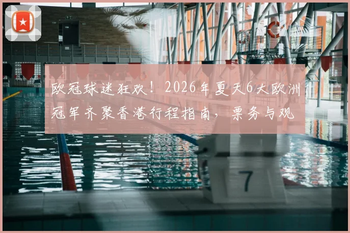欧冠球迷狂欢！2026年夏天6大欧洲冠军齐聚香港行程指南，票务与观赛攻略全解析