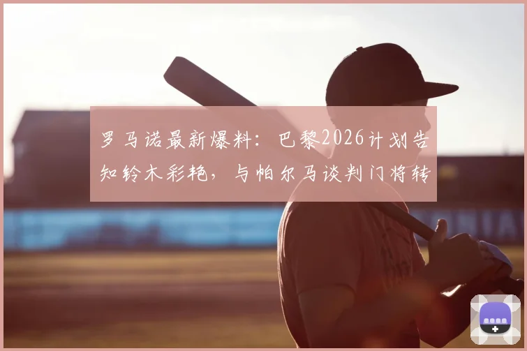 罗马诺最新爆料：巴黎2026计划告知铃木彩艳，与帕尔马谈判门将转会详情追踪