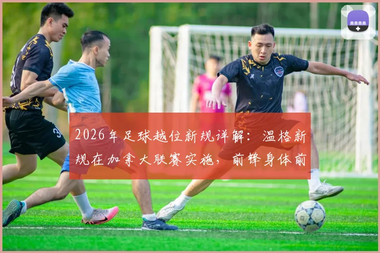2026年足球越位新规详解:温格新规在加拿大联赛实施,前锋身体前出进球有效引热议