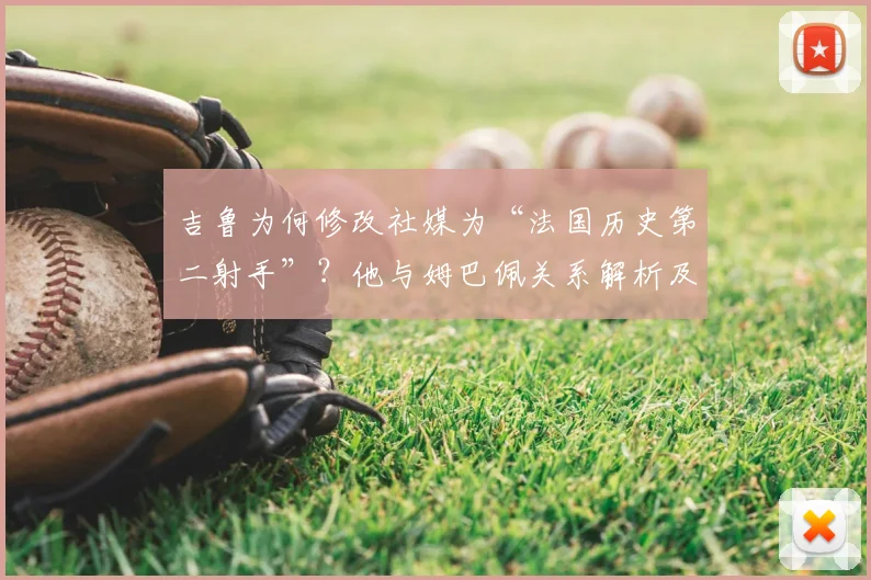 吉鲁为何修改社媒为“法国历史第二射手”？他与姆巴佩关系解析及对2026世界杯的祝福