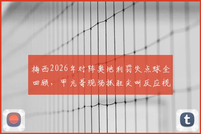梅西2026年对阵奥地利罚失点球全回顾,甲亢哥现场抓狂尖叫反应视频爆火!