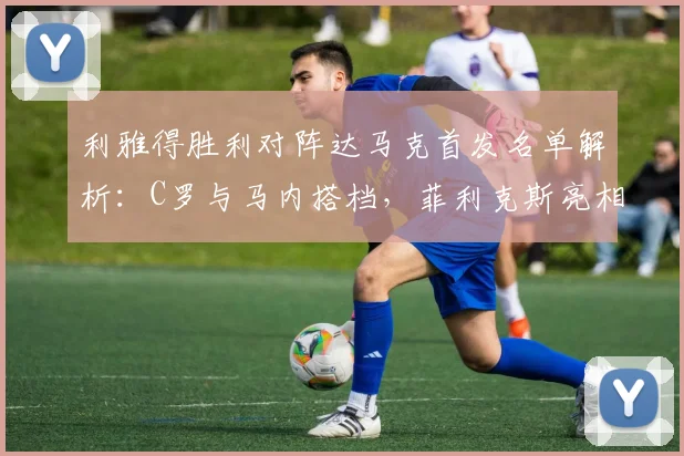 利雅得胜利对阵达马克首发名单解析：C罗与马内搭档，菲利克斯亮相引关注
