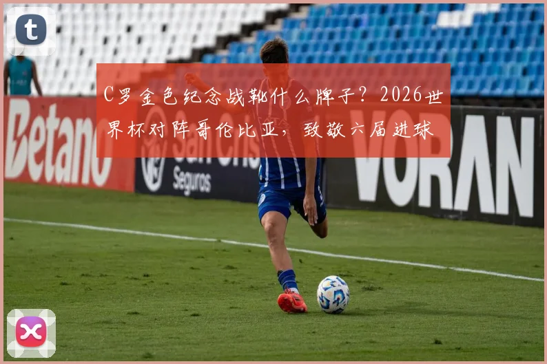 C罗金色纪念战靴什么牌子?2026世界杯对阵哥伦比亚,致敬六届进球神迹设计解析