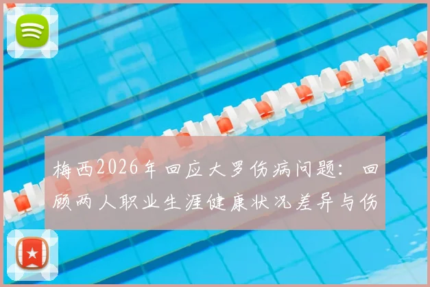 梅西2026年回应大罗伤病问题:回顾两人职业生涯健康状况差异与伤病防护见解