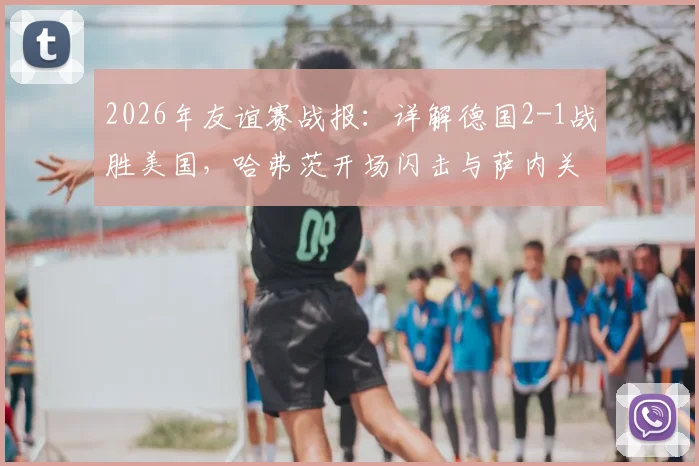 2026年友谊赛战报：详解德国2-1战胜美国，哈弗茨开场闪击与萨内关键制胜球全解析
