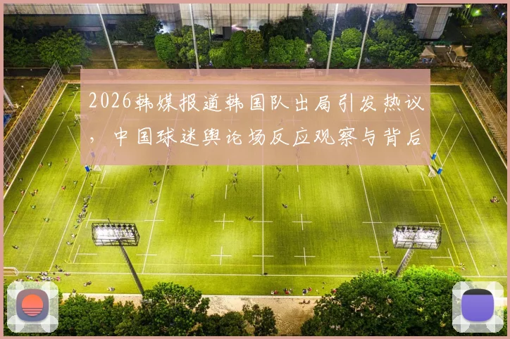2026韩媒报道韩国队出局引发热议，中国球迷舆论场反应观察与背后缘由探讨