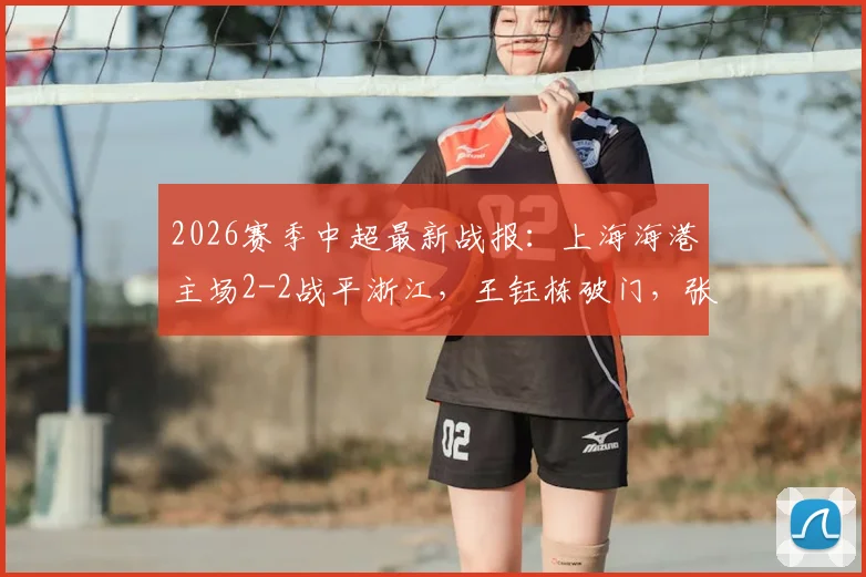2026赛季中超最新战报:上海海港主场2-2战平浙江,王钰栋破门,张源替补建功抢回一分