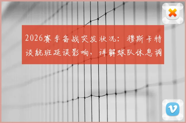 2026赛季备战突发状况：穆斯卡特谈航班延误影响，详解球队休息调整与比赛准备策略