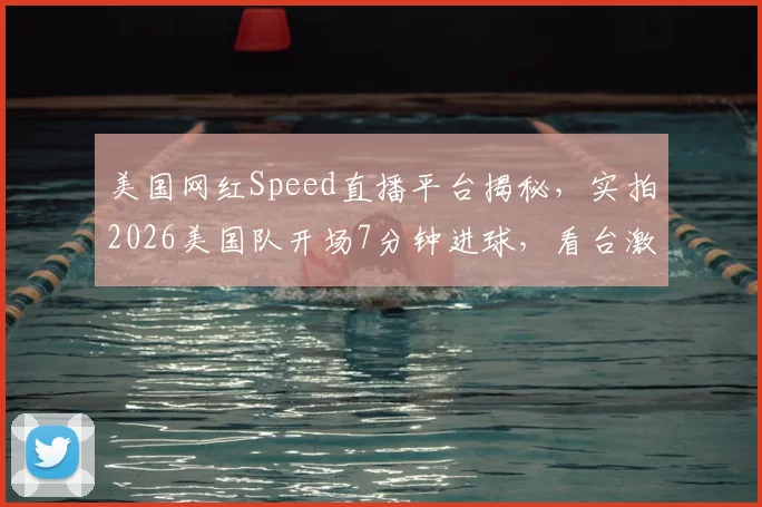 美国网红Speed直播平台揭秘，实拍2026美国队开场7分钟进球，看台激动庆祝瞬间全记录