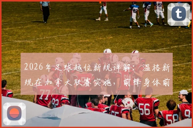2026年足球越位新规详解：温格新规在加拿大联赛实施，前锋身体前出进球有效引热议