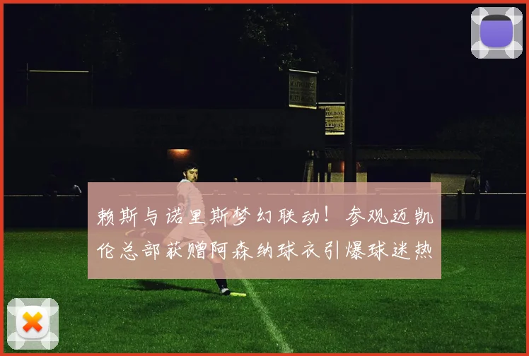赖斯与诺里斯梦幻联动！参观迈凯伦总部获赠阿森纳球衣引爆球迷热议