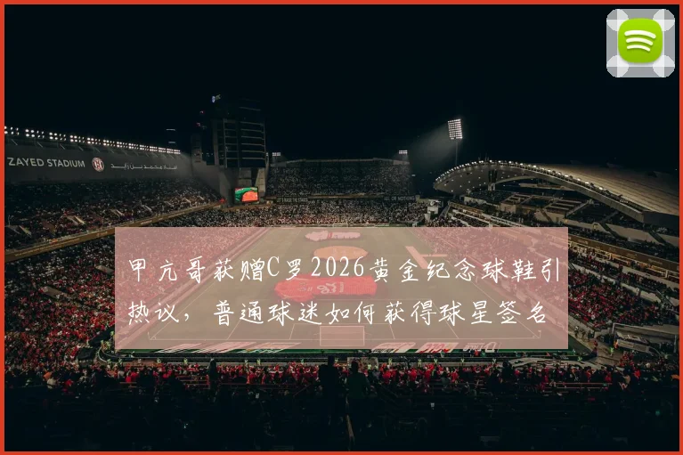 甲亢哥获赠C罗2026黄金纪念球鞋引热议,普通球迷如何获得球星签名收藏品?