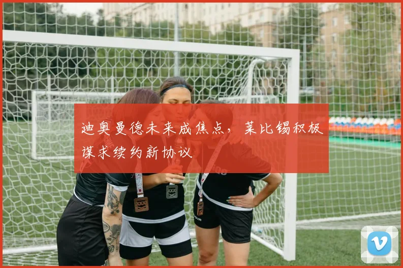 迪奥曼德未来成焦点，莱比锡积极谋求续约新协议